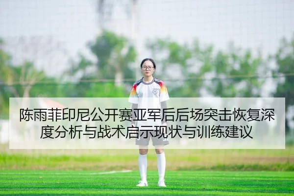 陈雨菲印尼公开赛亚军后后场突击恢复深度分析与战术启示现状与训练建议
