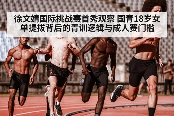 徐文婧国际挑战赛首秀观察 国青18岁女单提拔背后的青训逻辑与成人赛门槛